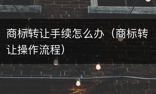 商标转让手续怎么办（商标转让操作流程）