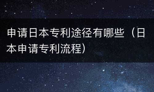 申请日本专利途径有哪些（日本申请专利流程）