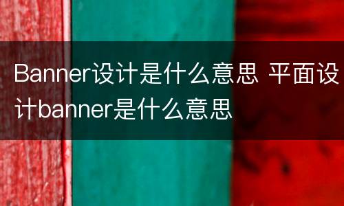 Banner设计是什么意思 平面设计banner是什么意思