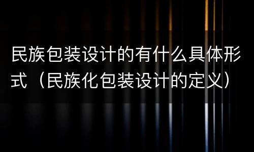 民族包装设计的有什么具体形式（民族化包装设计的定义）