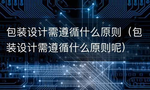 包装设计需遵循什么原则（包装设计需遵循什么原则呢）