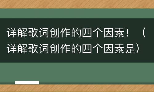 详解歌词创作的四个因素！（详解歌词创作的四个因素是）