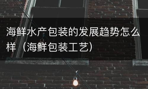 海鲜水产包装的发展趋势怎么样（海鲜包装工艺）