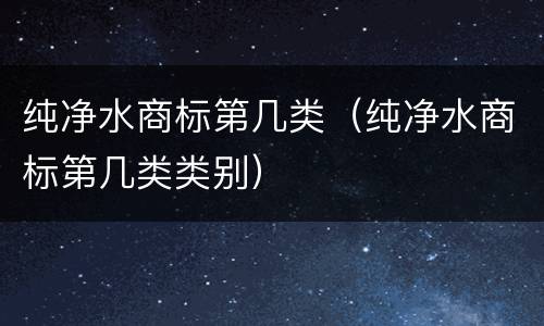 纯净水商标第几类（纯净水商标第几类类别）
