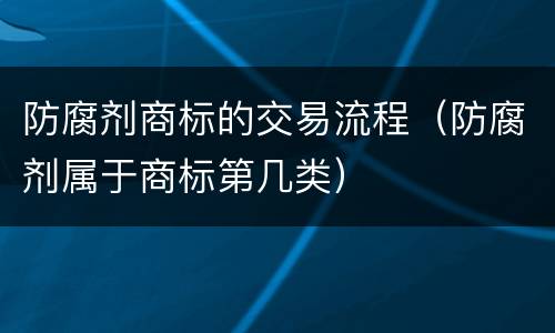 防腐剂商标的交易流程（防腐剂属于商标第几类）