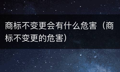 商标不变更会有什么危害（商标不变更的危害）