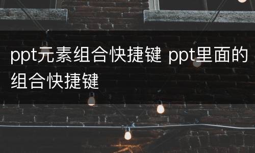 ppt元素组合快捷键 ppt里面的组合快捷键