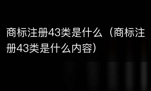 商标注册43类是什么（商标注册43类是什么内容）