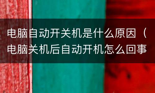 电脑自动开关机是什么原因（电脑关机后自动开机怎么回事）