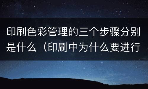印刷色彩管理的三个步骤分别是什么（印刷中为什么要进行色彩管理）