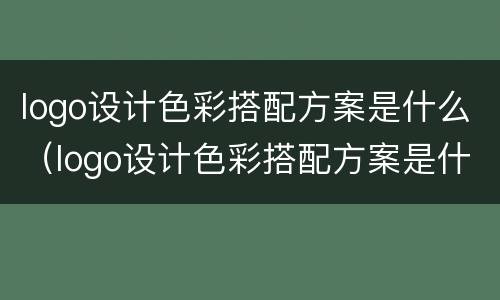logo设计色彩搭配方案是什么（logo设计色彩搭配方案是什么样的）