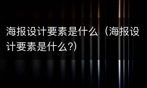 海报设计要素是什么（海报设计要素是什么?）