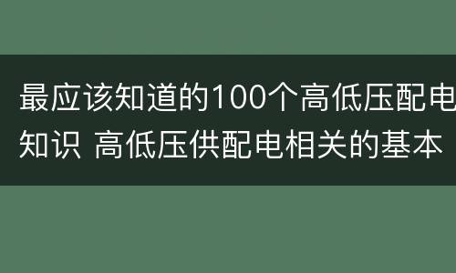 最应该知道的100个高低压配电知识 高低压供配电相关的基本知识