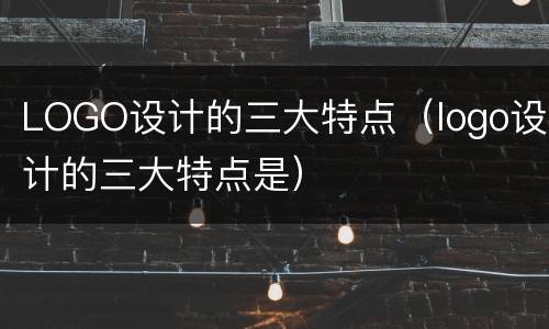 LOGO设计的三大特点（logo设计的三大特点是）