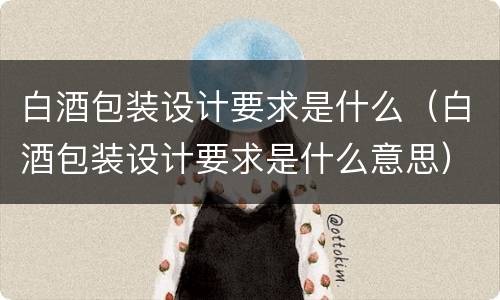 白酒包装设计要求是什么（白酒包装设计要求是什么意思）