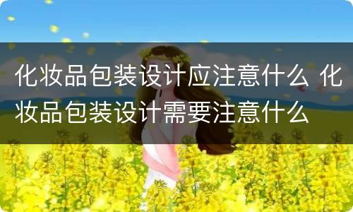 化妆品包装设计应注意什么 化妆品包装设计需要注意什么