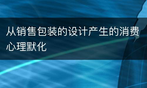 从销售包装的设计产生的消费心理默化