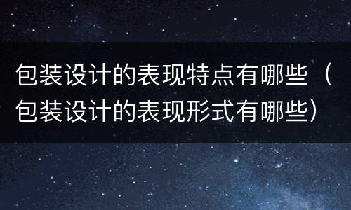 包装设计的表现特点有哪些（包装设计的表现形式有哪些）