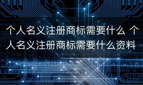 个人名义注册商标需要什么 个人名义注册商标需要什么资料