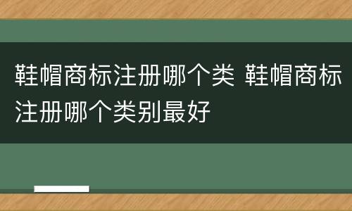 鞋帽商标注册哪个类 鞋帽商标注册哪个类别最好