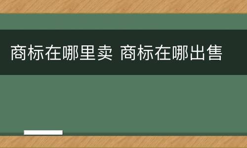 商标在哪里卖 商标在哪出售