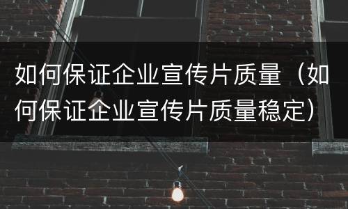 如何保证企业宣传片质量（如何保证企业宣传片质量稳定）
