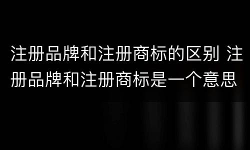 注册品牌和注册商标的区别 注册品牌和注册商标是一个意思吗