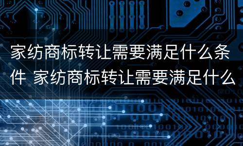 家纺商标转让需要满足什么条件 家纺商标转让需要满足什么条件呢