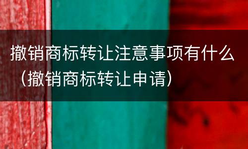撤销商标转让注意事项有什么（撤销商标转让申请）