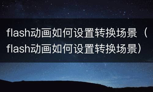 flash动画如何设置转换场景（flash动画如何设置转换场景）
