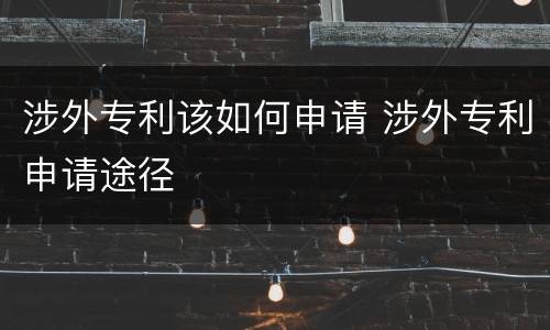 涉外专利该如何申请 涉外专利申请途径