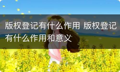 版权登记有什么作用 版权登记有什么作用和意义