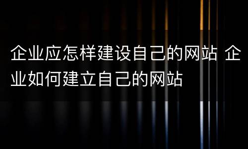 企业应怎样建设自己的网站 企业如何建立自己的网站