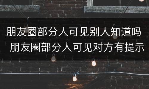 朋友圈部分人可见别人知道吗 朋友圈部分人可见对方有提示吗