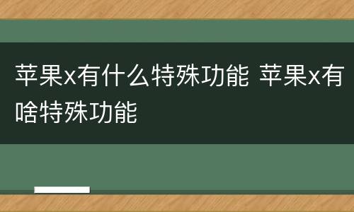 苹果x有什么特殊功能 苹果x有啥特殊功能