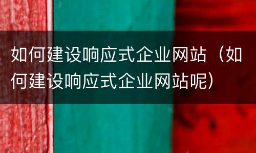 如何建设响应式企业网站（如何建设响应式企业网站呢）