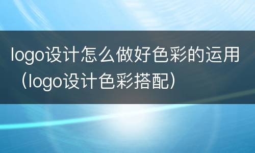 logo设计怎么做好色彩的运用（logo设计色彩搭配）