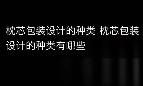 枕芯包装设计的种类 枕芯包装设计的种类有哪些