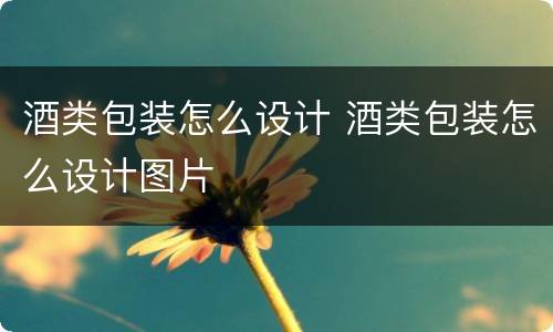 酒类包装怎么设计 酒类包装怎么设计图片