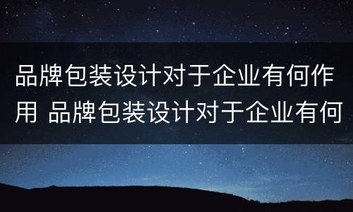 品牌包装设计对于企业有何作用 品牌包装设计对于企业有何作用呢
