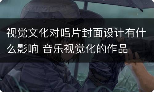 视觉文化对唱片封面设计有什么影响 音乐视觉化的作品