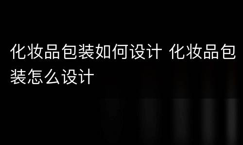 化妆品包装如何设计 化妆品包装怎么设计