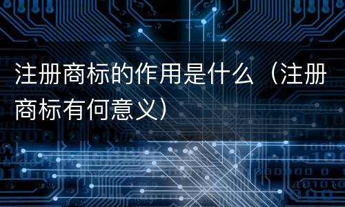 注册商标的作用是什么（注册商标有何意义）