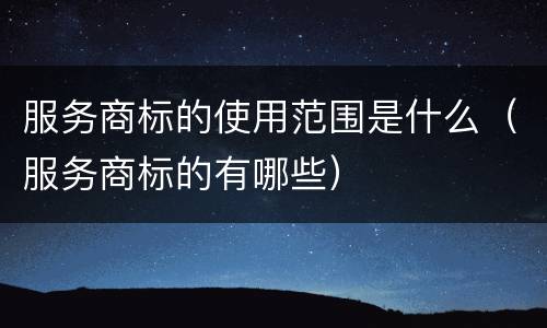 服务商标的使用范围是什么（服务商标的有哪些）