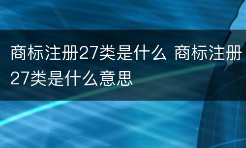 商标注册27类是什么 商标注册27类是什么意思