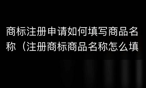 商标注册申请如何填写商品名称（注册商标商品名称怎么填）