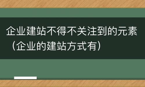 企业建站不得不关注到的元素（企业的建站方式有）
