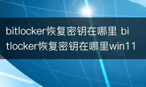 bitlocker恢复密钥在哪里 bitlocker恢复密钥在哪里win11