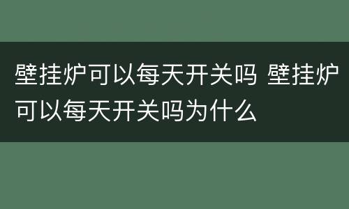 壁挂炉可以每天开关吗 壁挂炉可以每天开关吗为什么