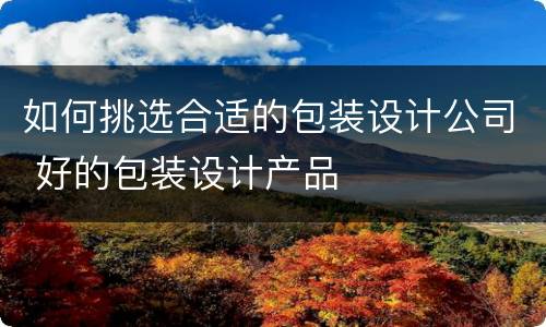 如何挑选合适的包装设计公司 好的包装设计产品